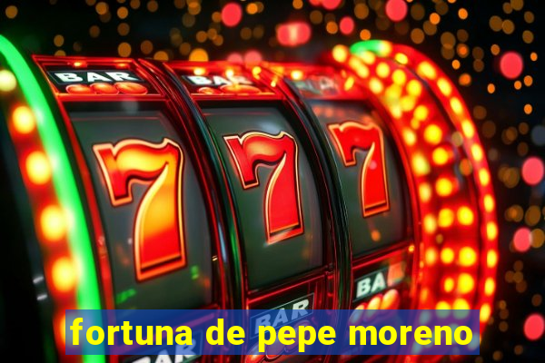 fortuna de pepe moreno